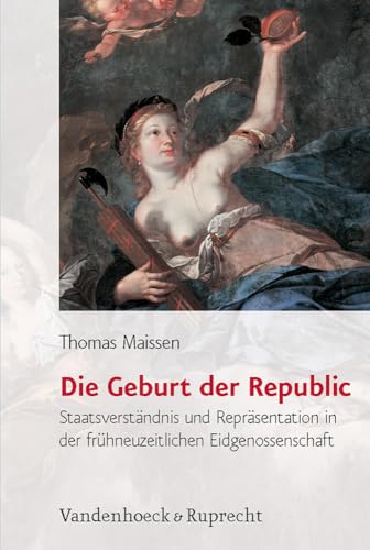 Die Geburt der Republic: Staatsverständnis und Repräsentation in der frühneuzeitlichen Eidgenossenschaft (Historische Semantik, Band 4)