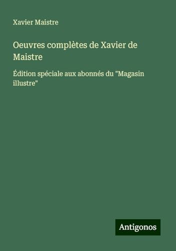 Oeuvres complètes de Xavier de Maistre: Édition spéciale aux abonnés du "Magasin illustre" von Antigonos Verlag