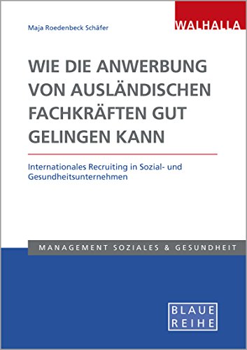 Wie die Anwerbung von ausländischen Fachkräften gut gelingen kann: Internationales Recruiting in Sozial- und Gesundheitsunternehmen; Blaue Reihe Sozialmanagement von Walhalla und Praetoria