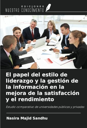 El papel del estilo de liderazgo y la gestión de la información en la mejora de la satisfacción y el rendimiento: Estudio comparativo de universidades públicas y privadas von Ediciones Nuestro Conocimiento