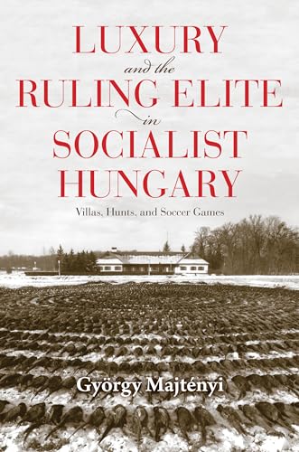Luxury and the Ruling Elite in Socialist Hungary: Villas, Hunts, and Soccer Games (Studies in Hungarian History)