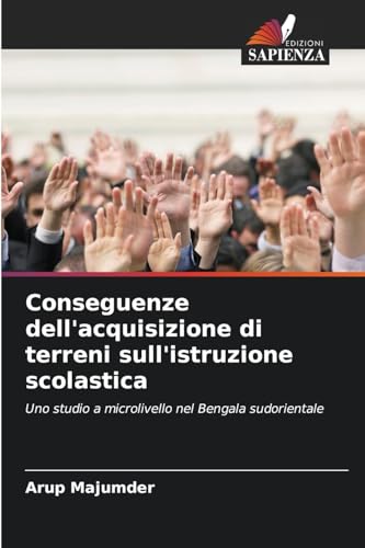 Conseguenze dell'acquisizione di terreni sull'istruzione scolastica: Uno studio a microlivello nel Bengala sudorientale von Edizioni Sapienza