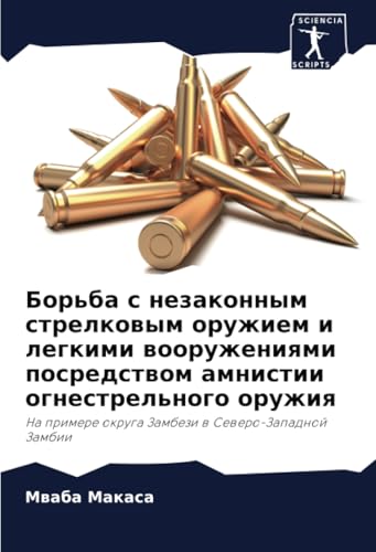 Борьба с незаконным стрелковым оружием и легкими вооружениями посредством амнистии огнестрельного оружия: На примере округа Замбези в Северо-Западной ... okruga Zambezi w Sewero-Zapadnoj Zambii von Sciencia Scripts