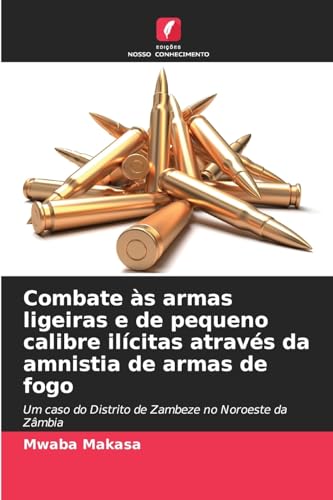 Combate às armas ligeiras e de pequeno calibre ilícitas através da amnistia de armas de fogo: Um caso do Distrito de Zambeze no Noroeste da Zâmbia von Edições Nosso Conhecimento