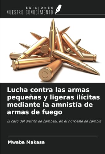 Lucha contra las armas pequeñas y ligeras ilícitas mediante la amnistía de armas de fuego: El caso del distrito de Zambezi, en el noroeste de Zambia von Ediciones Nuestro Conocimiento