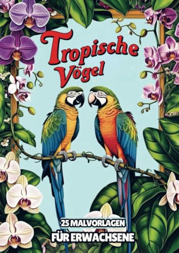 Malvorlagen für Erwachsene - Tropische Vögel: Malbuch für Erwachsene mit 25 Malvorlagen für stundenlange Entspannung von Bookmundo