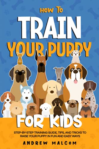 How to Train Your Puppy for Kids: Step-by-Step Training Guide, Tips, and Tricks to Raise Your Puppy in Fun and Easy Ways