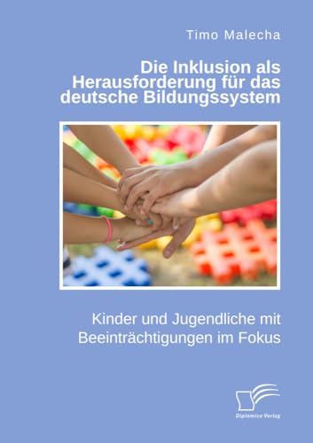 Die Inklusion als Herausforderung für das deutsche Bildungssystem. Kinder und Jugendliche mit Beeinträchtigungen im Fokus von Diplomica Verlag