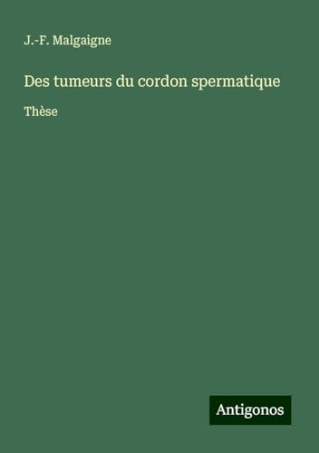 Des tumeurs du cordon spermatique: Thèse von Antigonos Verlag