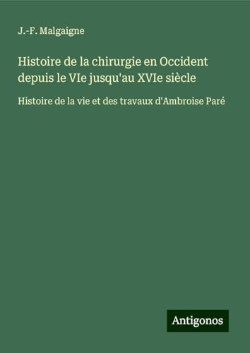 Histoire de la chirurgie en Occident depuis le VIe jusqu'au XVIe siècle: Histoire de la vie et des travaux d'Ambroise Paré von Antigonos Verlag