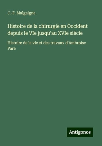 Histoire de la chirurgie en Occident depuis le VIe jusqu'au XVIe siècle: Histoire de la vie et des travaux d'Ambroise Paré von Antigonos Verlag