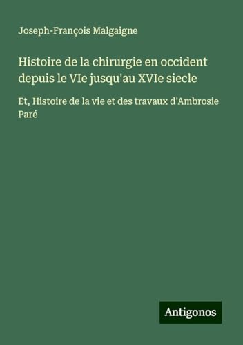 Histoire de la chirurgie en occident depuis le VIe jusqu'au XVIe siecle: Et, Histoire de la vie et des travaux d'Ambrosie Paré von Antigonos Verlag