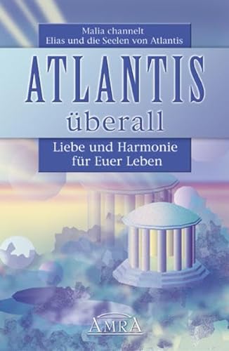Atlantis überall. Liebe und Harmonie für Euer Leben. Malia channelt Elias und die Seelen von Atlantis von AMRA Verlag