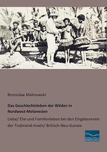 Das Geschlechtsleben der Wilden in Nordwest-Melanesien: Liebe/ Ehe und Familienleben bei den Eingeborenen der Trobriand-Inseln/ Britisch-Neu-Guinea Das Geschlechtsleben der Wilden in Nordwest-Melanesien: Liebe/ Ehe und Familienleben bei den Eingeborenen der Trobriand-Inseln/ Britisch-Neu-Guinea