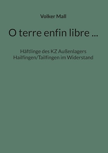 O terre enfin libre ...: Häftlinge des KZ Außenlagers Hailfingen/Tailfingen im Widerstand von BoD – Books on Demand