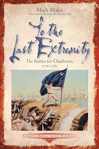To the Last Extremity: The Battles for Charleston, 1776-1782 (The Emerging Revolutionary War)