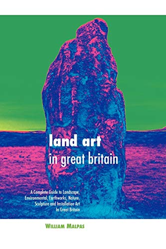 Land Art in Great Britain: A Complete Guide To Landscape, Environmental, Earthworks, Nature, Sculpture and Installation Art in Great Britain (Sculptors)