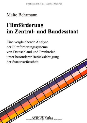 Filmförderung im Zentral- und Bundesstaat: Eine vergleichende Analyse der Filmförderungssysteme von Deutschland und Frankreich unter besonderer Berücksichtigung der Staatsverfasstheit