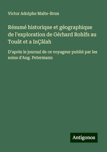 Résumé historique et géographique de l'exploration de Gérhard Rohlfs au Touât et a InÇâlah: D'après le journal de ce voyageur publié par les soins d'Aug. Petermann von Antigonos Verlag