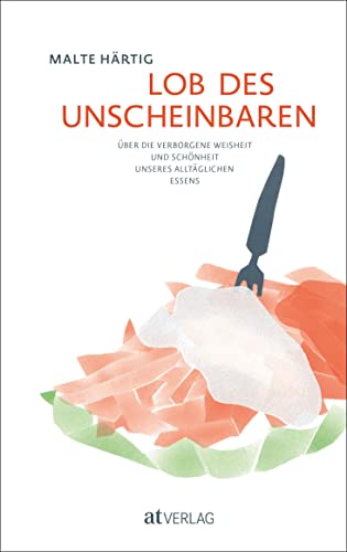 Lob des Unscheinbaren: Über die verborgene Weisheit und Schönheit unseres alltäglichen Essens von AT Verlag