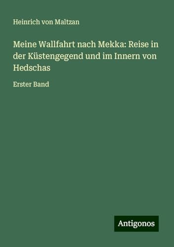 Meine Wallfahrt nach Mekka: Reise in der Küstengegend und im Innern von Hedschas: Erster Band von Antigonos Verlag