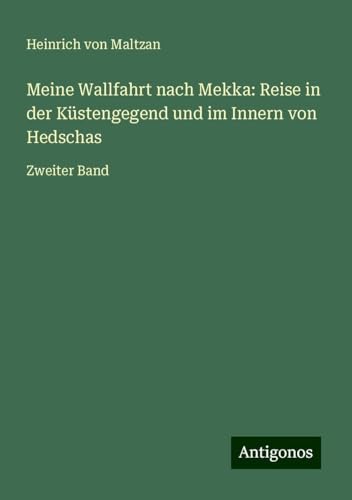 Meine Wallfahrt nach Mekka: Reise in der Küstengegend und im Innern von Hedschas: Zweiter Band von Antigonos Verlag