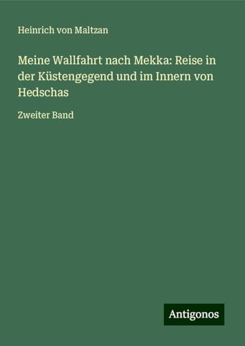 Meine Wallfahrt nach Mekka: Reise in der Küstengegend und im Innern von Hedschas: Zweiter Band von Antigonos Verlag