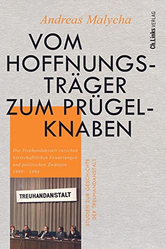Vom Hoffnungsträger zum Prügelknaben: Die Treuhandanstalt zwischen wirtschaftlichen Erwartungen und politischen Zwängen 1989-1994 (Studien zur Geschichte der Treuhandanstalt, Band 1) von Ch. Links Verlag