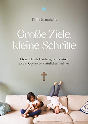 Große Ziele, kleine Schritte: Überraschende Erziehungsperspektiven aus den Quellen der christlichen Tradition von Fontis