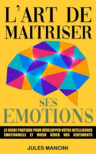 L'art de maîtriser ses émotions: Le guide pratique pour développer votre intelligence émotionnelle et mieux gérer vos sentiments - Livre de ... autrement et atteindre vos objectifs