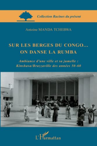 Sur les berges du Congo... on danse la rumba: Ambiance d'une ville et sa jumelle : Kinshasa/Brazzaville des années 50-60