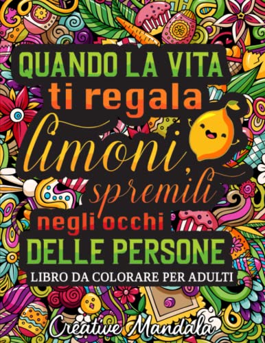 Quando la vita ti regala limoni, spremili negli occhi delle persone: Un libro da colorare irriverente per adulti con frasi divertenti e sarcastiche