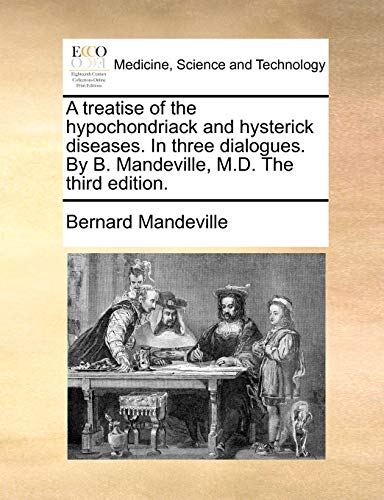 A Treatise of the Hypochondriack and Hysterick Diseases. in Three Dialogues. by B. Mandeville, M.D. the Third Edition.