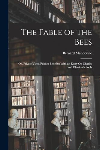 The Fable of the Bees: Or, Private Vices, Publick Benefits: With an Essay On Charity and Charity-Schools