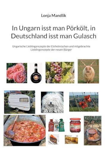 In Ungarn isst man Pörkölt, in Deutschland isst man Gulasch: Ungarische Lieblingsrezepte der Einheimischen und mitgebrachte Lieblingsrezepte der neuen Bürger von BoD – Books on Demand