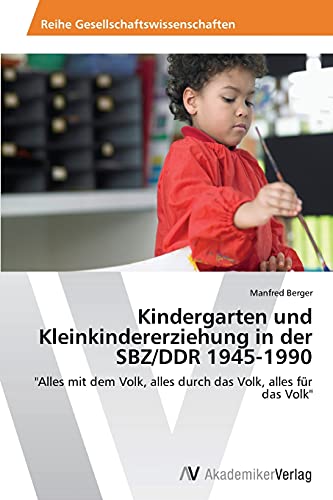 Kindergarten und Kleinkindererziehung in der SBZ/DDR 1945-1990: "Alles mit dem Volk, alles durch das Volk, alles für das Volk" von AV Akademikerverlag