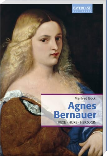 Agnes Bernauer: Hexe, Hure, Herzogin