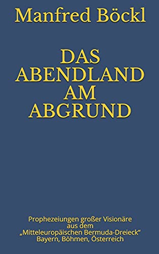 DAS ABENDLAND AM ABGRUND: Prophezeiungen großer Visionäre aus dem „Mitteleuropäischen Bermuda-Dreieck“ Bayern, Böhmen, Österreich DAS ABENDLAND AM ABGRUND: Prophezeiungen großer Visionäre aus dem „Mitteleuropäischen Bermuda-Dreieck“ Bayern, Böhmen, Österreich
