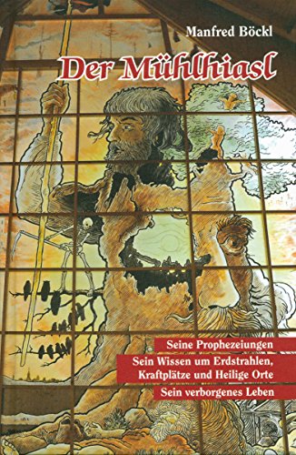 Der Mühlhiasl: Seine Prophezeiungen - Sein Wissen um Erdstrahlen, Kraftplätze und Heilige Orte – Sein verborgenes Leben
