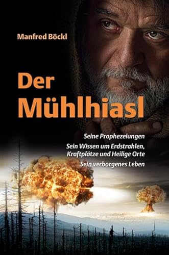 Der Mühlhiasl: Seine Prophezeiungen. Sein Wissen um Erdstrahlen, Kraftplätze und Heilige Orte. Sein verborgenes Leben