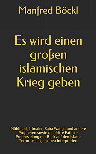 Es wird einen großen islamischen Krieg geben: Mühlhiasl, Irlmaier, Baba Wanga und andere Propheten sowie die dritte Fatima-Prophezeiung mit Blick auf den Islam-Terrorismus ganz neu interpretiert Es wird einen großen islamischen Krieg geben: Mühlhiasl, Irlmaier, Baba Wanga und andere Propheten sowie die dritte Fatima-Prophezeiung mit Blick auf den Islam-Terrorismus ganz neu interpretiert