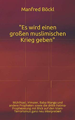 "Es wird einen großen muslimischen Krieg geben": Mühlhiasl, Irlmaier, Baba Wanga und andere Propheten sowie die dritte Fatima-Prophezeiung mit Blick auf den Islam-Terrorismus ganz neu interpretiert "Es wird einen großen muslimischen Krieg geben": Mühlhiasl, Irlmaier, Baba Wanga und andere Propheten sowie die dritte Fatima-Prophezeiung mit Blick auf den Islam-Terrorismus ganz neu interpretiert