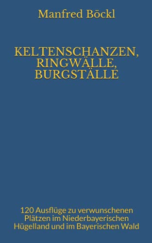 KELTENSCHANZEN, RINGWÄLLE, BURGSTÄLLE: 120 Ausflüge zu verwunschenen Plätzen im Niederbayerischen Hügelland und im Bayerischen Wald KELTENSCHANZEN, RINGWÄLLE, BURGSTÄLLE: 120 Ausflüge zu verwunschenen Plätzen im Niederbayerischen Hügelland und im Bayerischen Wald