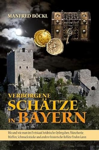 Verborgene Schätze in Bayern: Wo und wie man im Freistaat heidnische Opfergaben, Münzhorte, Waffen, Schmuckstücke und andere historische Relikte finden kann von Sdost-Verlag