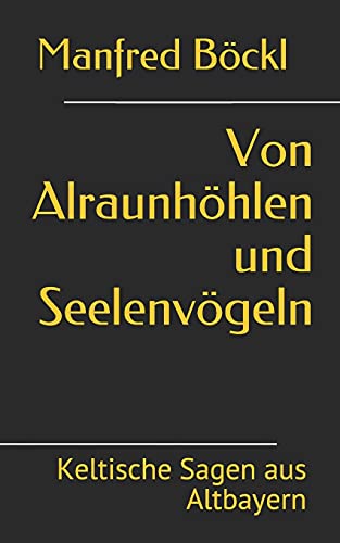 Von Alraunhöhlen und Seelenvögeln: Keltische Sagen aus Altbayern Von Alraunhöhlen und Seelenvögeln: Keltische Sagen aus Altbayern von Independently published