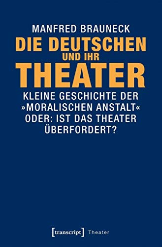 Die Deutschen und ihr Theater: Kleine Geschichte der »moralischen Anstalt« - oder: Ist das Theater überfordert? von transcript Verlag