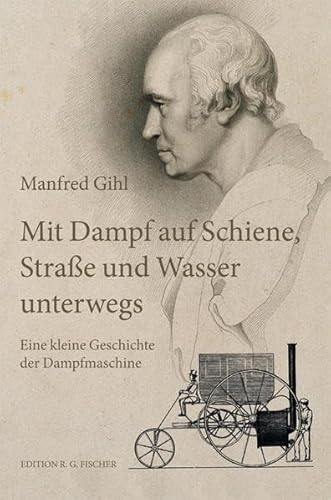 Mit Dampf auf Schiene, Straße und Wasser unterwegs: Eine kleine Geschichte der Dampfmaschine (EDITION R.G. FISCHER / EDITION R.G. FISCHER)