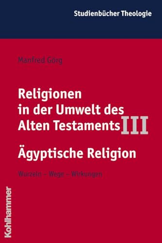 Religionen in der Umwelt des Alten Testaments, Bd.3, Die Religionen der Alten Ägypter: Wurzeln - Wege - Wirkungen (Kohlhammer Studienbücher Theologie, 4/3)