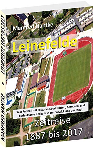 LEINEFELDE - ZEITREISE 1887 BIS 2017: Sein Fußball mit Historie, Sportstätten, Akteuren und bedeutsamen Ereignisse zur Entwicklung der Stadt: Sein ... Ereignisse zur Entwiscklung der Stadt LEINEFELDE - ZEITREISE 1887 BIS 2017: Sein Fußball mit Historie, Sportstätten, Akteuren und bedeutsamen Ereignisse zur Entwicklung der Stadt: Sein ... Ereignisse zur Entwiscklung der Stadt von Verlag Rockstuhl