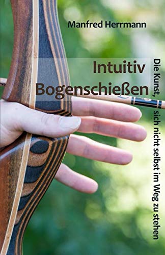 Intuitiv Bogenschießen - Die Kunst, sich nicht selbst im Weg zu stehen von Independently published
